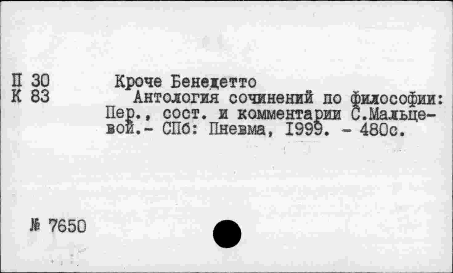 ﻿П 30 Кроче Бенедетто
К 83	Антология сочинений до философии:
Пер., сост. и комментарии С.Мальцевой.- СПб: Пневма, 1999. - 480с.
> 7650